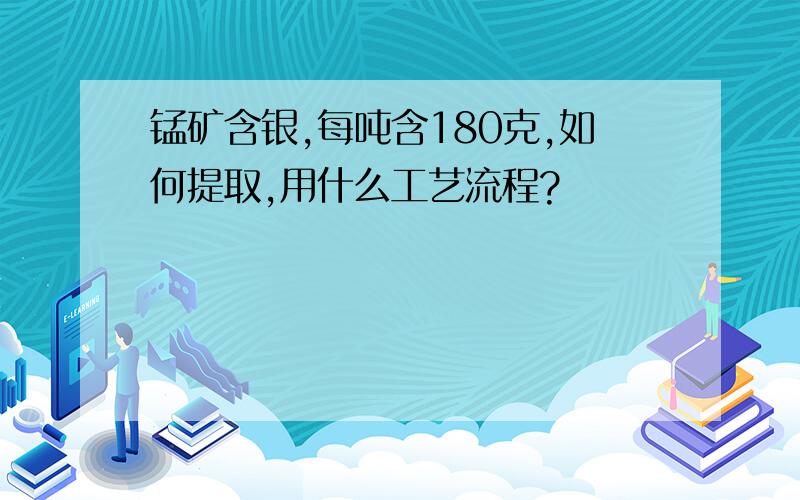 锰矿含银,每吨含180克,如何提取,用什么工艺流程?