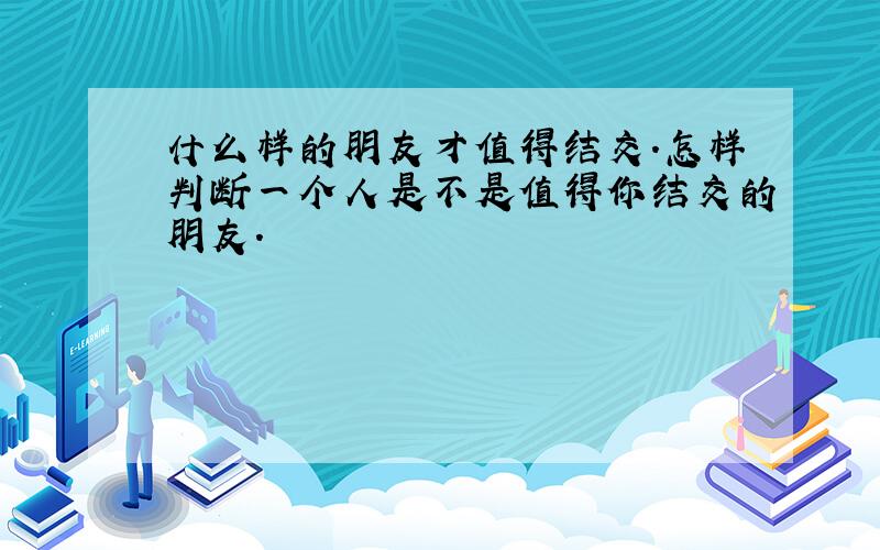 什么样的朋友才值得结交.怎样判断一个人是不是值得你结交的朋友.