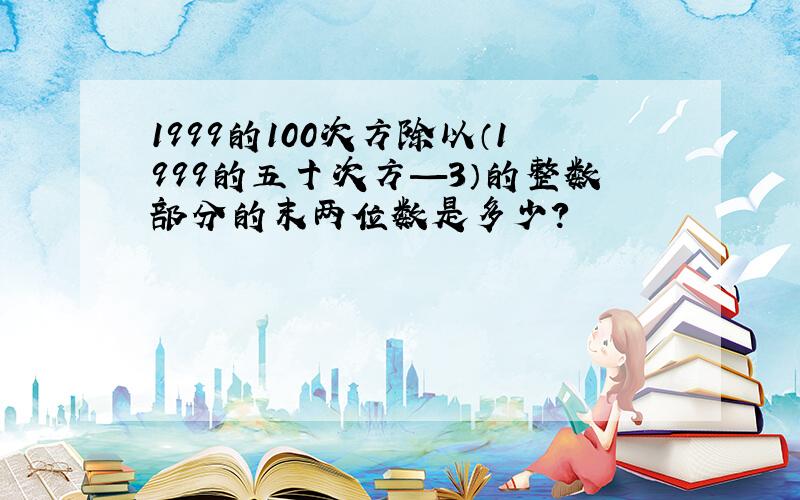 1999的100次方除以（1999的五十次方—3）的整数部分的末两位数是多少?