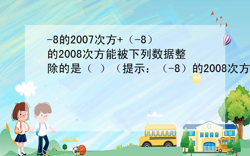 -8的2007次方+（-8）的2008次方能被下列数据整除的是（ ）（提示：（-8）的2008次方=8×8的2007次方