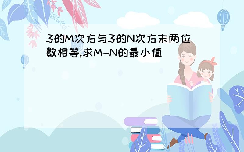 3的M次方与3的N次方末两位数相等,求M-N的最小值