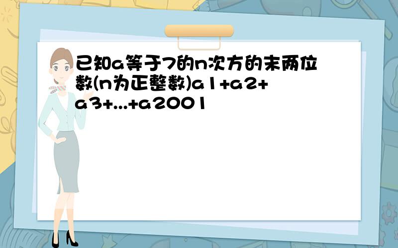 已知a等于7的n次方的末两位数(n为正整数)a1+a2+a3+...+a2001