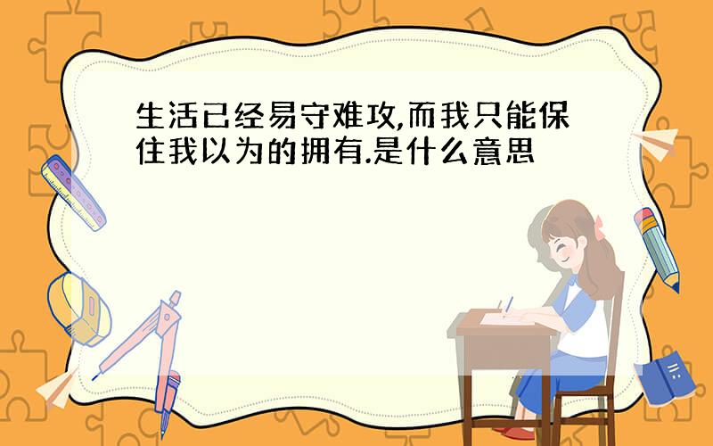 生活已经易守难攻,而我只能保住我以为的拥有.是什么意思