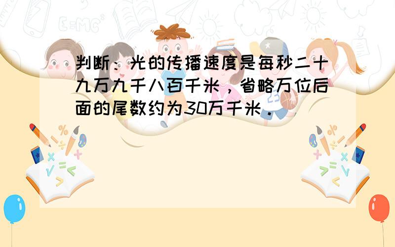 判断：光的传播速度是每秒二十九万九千八百千米，省略万位后面的尾数约为30万千米。