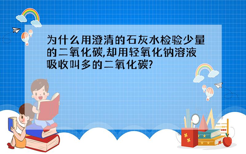 为什么用澄清的石灰水检验少量的二氧化碳,却用轻氧化钠溶液吸收叫多的二氧化碳?