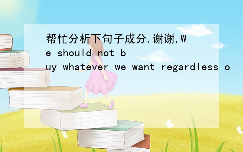 帮忙分析下句子成分,谢谢,We should not buy whatever we want regardless o