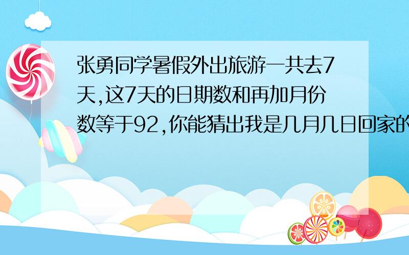 张勇同学暑假外出旅游一共去7天,这7天的日期数和再加月份数等于92,你能猜出我是几月几日回家的