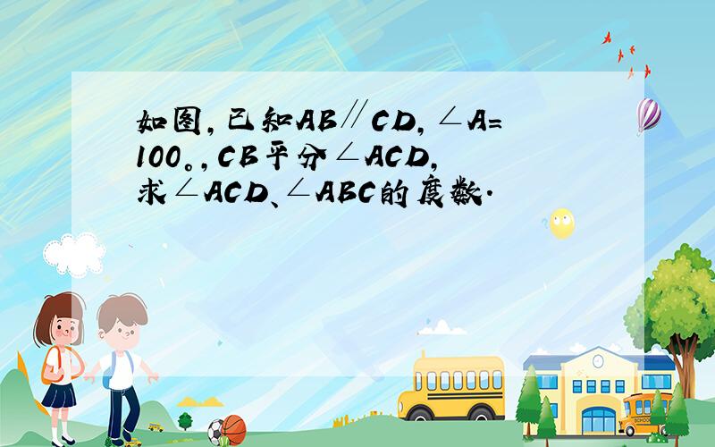 如图，已知AB∥CD，∠A=100°，CB平分∠ACD，求∠ACD、∠ABC的度数．