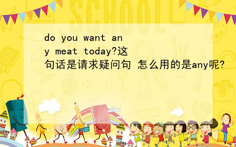 do you want any meat today?这句话是请求疑问句 怎么用的是any呢?