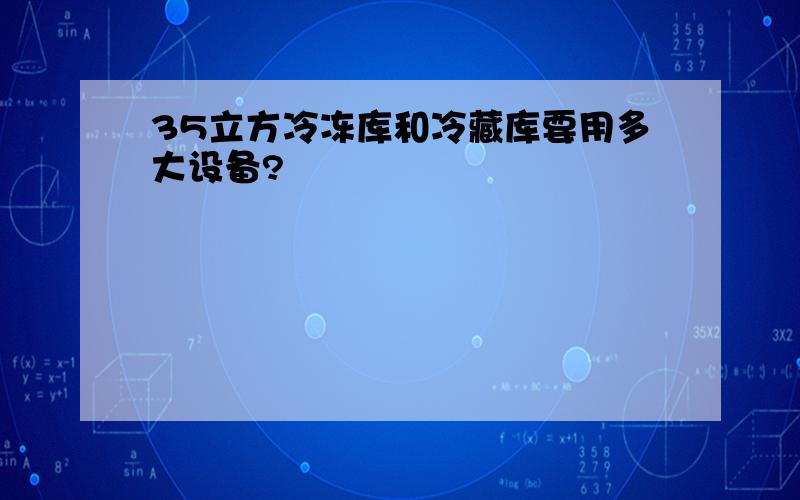 35立方冷冻库和冷藏库要用多大设备?