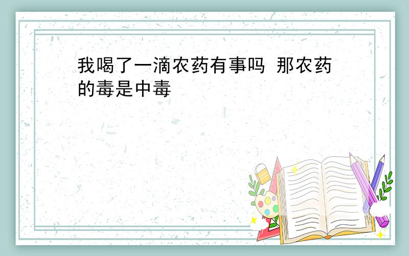 我喝了一滴农药有事吗 那农药的毒是中毒