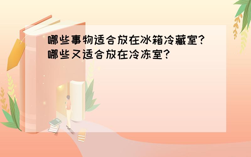 哪些事物适合放在冰箱冷藏室?哪些又适合放在冷冻室?