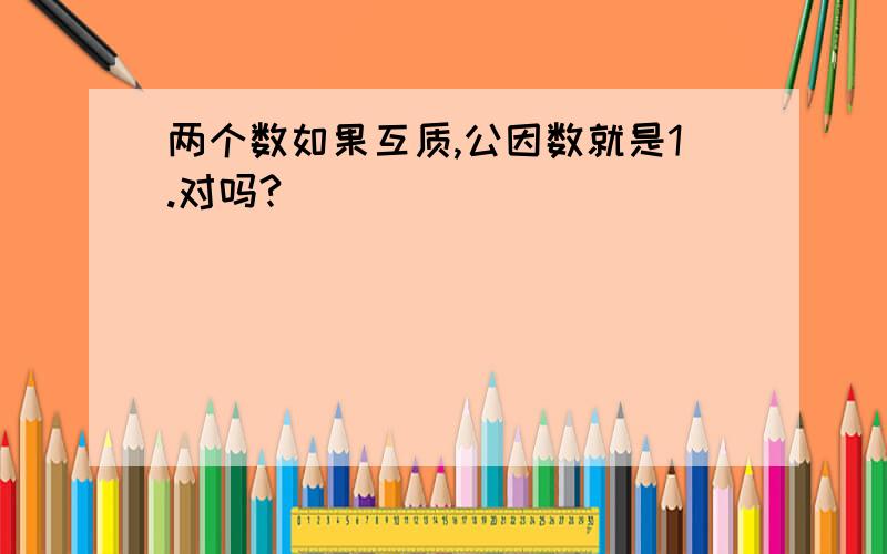 两个数如果互质,公因数就是1.对吗?