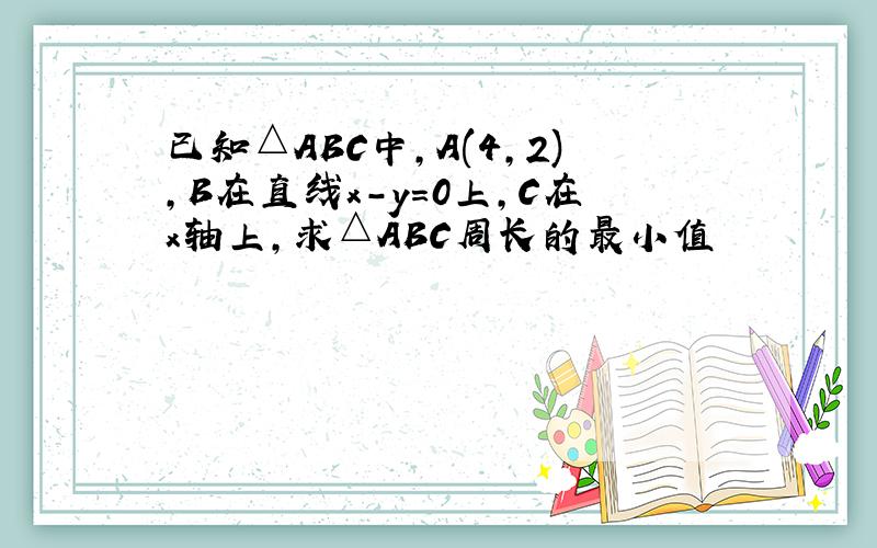 已知△ABC中,A(4,2),B在直线x-y=0上,C在x轴上,求△ABC周长的最小值