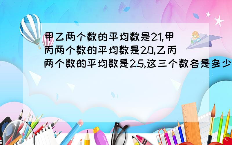 甲乙两个数的平均数是21,甲丙两个数的平均数是20,乙丙两个数的平均数是25,这三个数各是多少