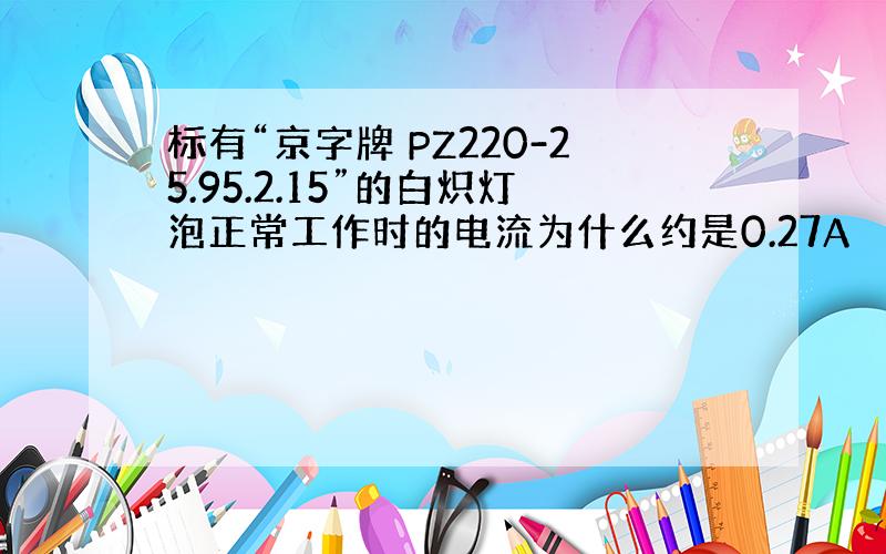 标有“京字牌 PZ220-25.95.2.15”的白炽灯泡正常工作时的电流为什么约是0.27A