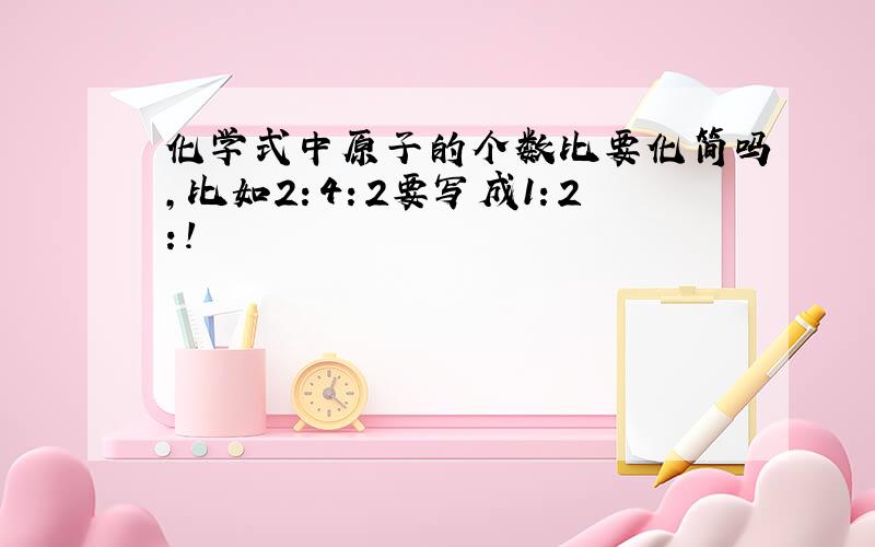 化学式中原子的个数比要化简吗,比如2：4：2要写成1：2：!