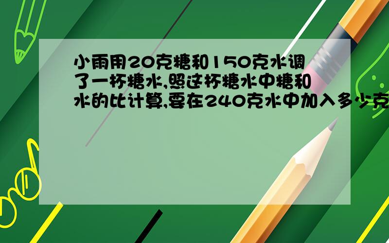 小雨用20克糖和150克水调了一杯糖水,照这杯糖水中糖和水的比计算,要在240克水中加入多少克糖