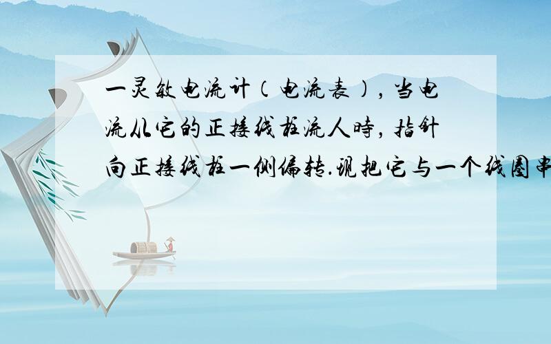 一灵敏电流计（电流表），当电流从它的正接线柱流人时，指针向正接线柱一侧偏转．现把它与一个线圈串联，试就如图中各图指出：