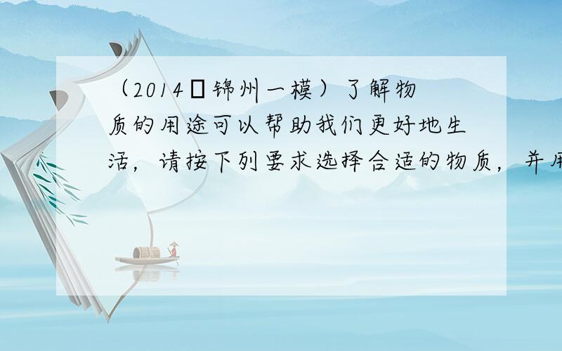 （2014•锦州一模）了解物质的用途可以帮助我们更好地生活，请按下列要求选择合适的物质，并用相应的化学式填空．