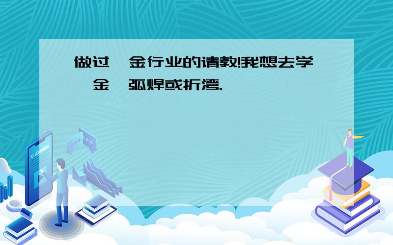 做过钣金行业的请教!我想去学钣金氩弧焊或折湾.