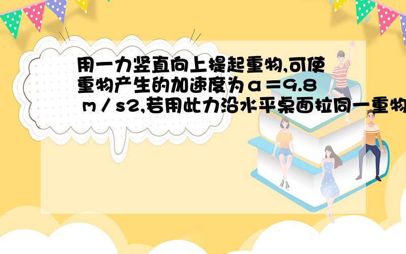 用一力竖直向上提起重物,可使重物产生的加速度为α＝9.8 m／s2,若用此力沿水平桌面拉同一重物时,重物的加速度大小为1