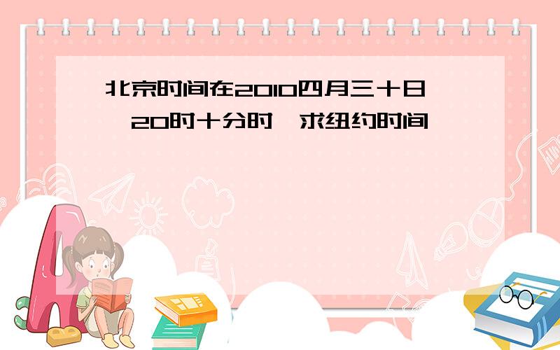 北京时间在2010四月三十日,20时十分时,求纽约时间