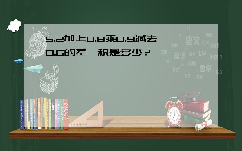 5.2加上0.8乘0.9减去0.6的差,积是多少?