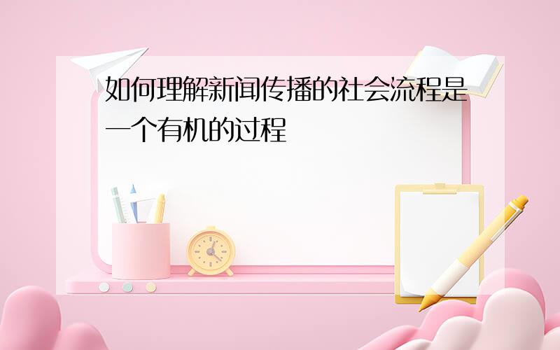 如何理解新闻传播的社会流程是一个有机的过程