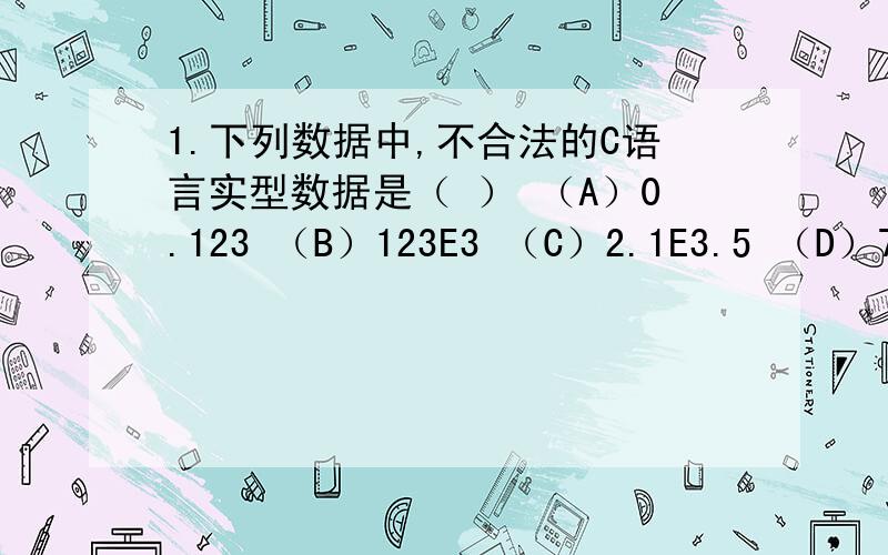 1.下列数据中,不合法的C语言实型数据是（ ） （A）0.123 （B）123E3 （C）2.1E3.5 （D）789.