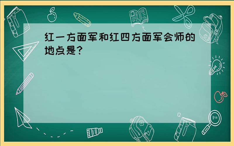 红一方面军和红四方面军会师的地点是?