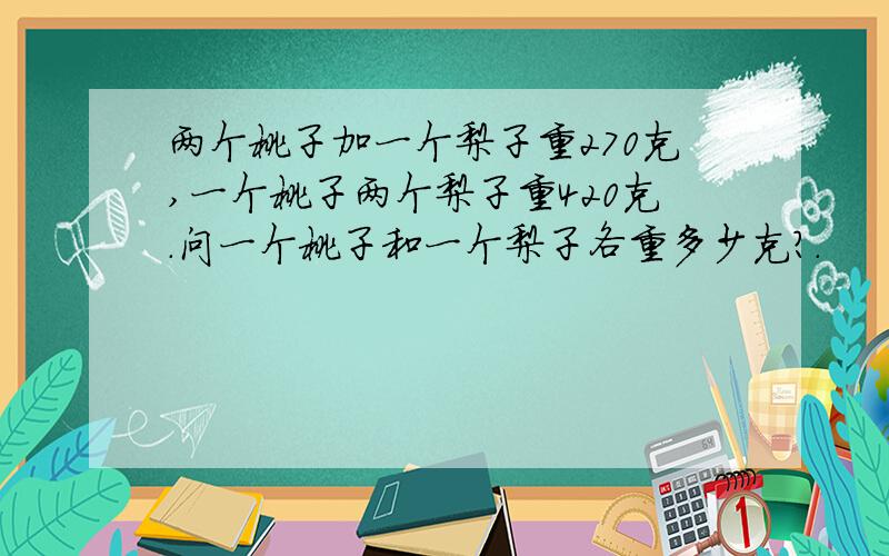 两个桃子加一个梨子重270克,一个桃子两个梨子重420克.问一个桃子和一个梨子各重多少克?.