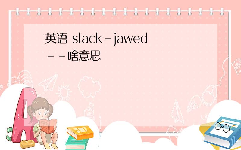 英语 slack-jawed--啥意思