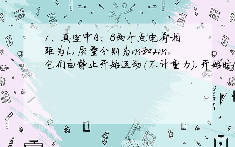 1、真空中A、B两个点电荷相距为L,质量分别为m和2m,它们由静止开始运动（不计重力）,开始时A的加速度为a,经过一段时