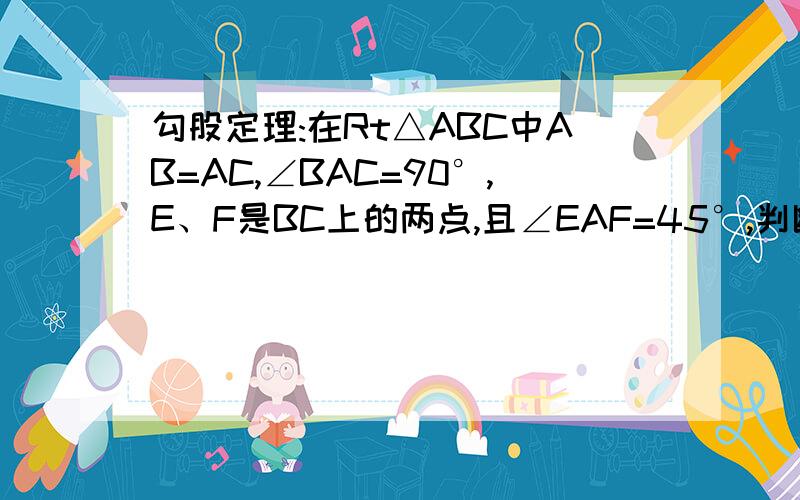 勾股定理:在Rt△ABC中AB=AC,∠BAC=90°,E、F是BC上的两点,且∠EAF=45°,判断以BE、EF、FC