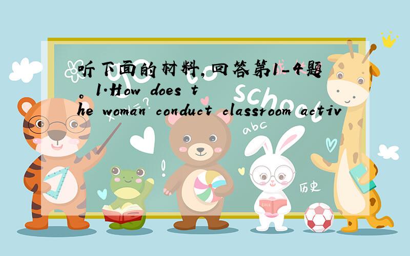 听下面的材料，回答第1-4题。 1.How does the woman conduct classroom activ