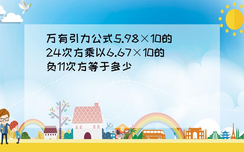 万有引力公式5.98×10的24次方乘以6.67×10的负11次方等于多少