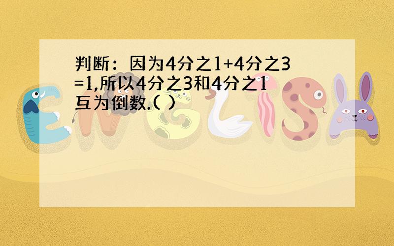 判断：因为4分之1+4分之3=1,所以4分之3和4分之1互为倒数.( )