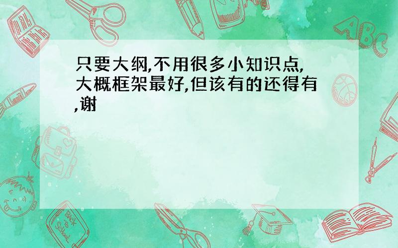 只要大纲,不用很多小知识点,大概框架最好,但该有的还得有,谢