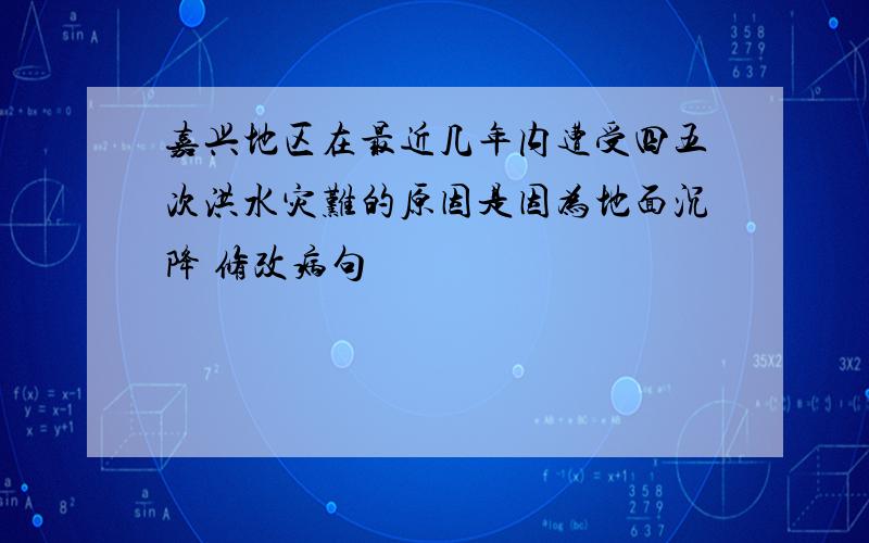 嘉兴地区在最近几年内遭受四五次洪水灾难的原因是因为地面沉降 修改病句