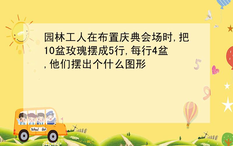 园林工人在布置庆典会场时,把10盆玫瑰摆成5行,每行4盆,他们摆出个什么图形