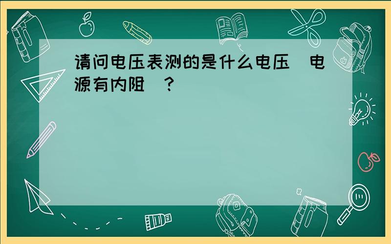 请问电压表测的是什么电压（电源有内阻）?