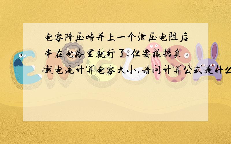 电容降压时并上一个泄压电阻后串在电路里就行了,但要根据负载电流计算电容大小,请问计算公式是什么请详?/