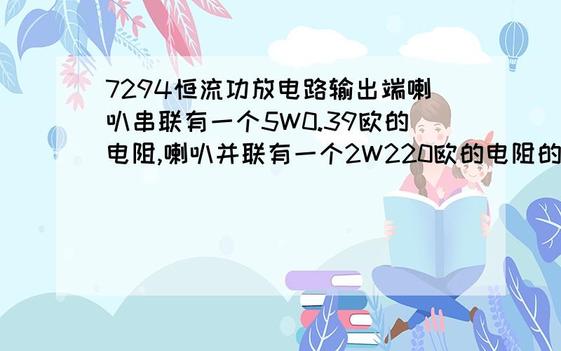 7294恒流功放电路输出端喇叭串联有一个5W0.39欧的电阻,喇叭并联有一个2W220欧的电阻的作用是什么!?