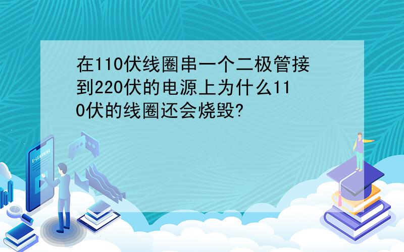 在110伏线圈串一个二极管接到220伏的电源上为什么110伏的线圈还会烧毁?