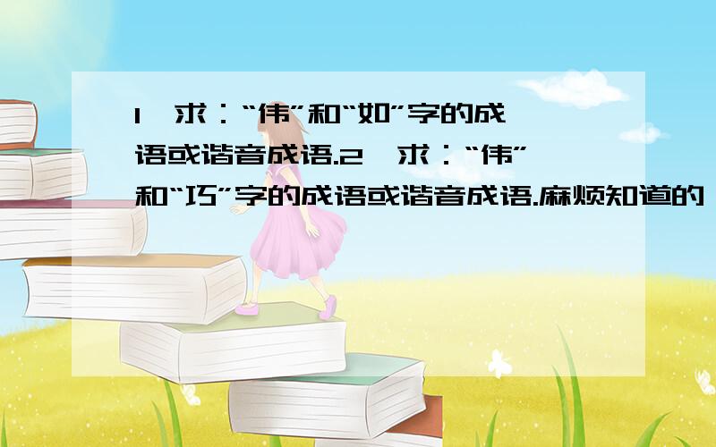 1、求：“伟”和“如”字的成语或谐音成语.2、求：“伟”和“巧”字的成语或谐音成语.麻烦知道的