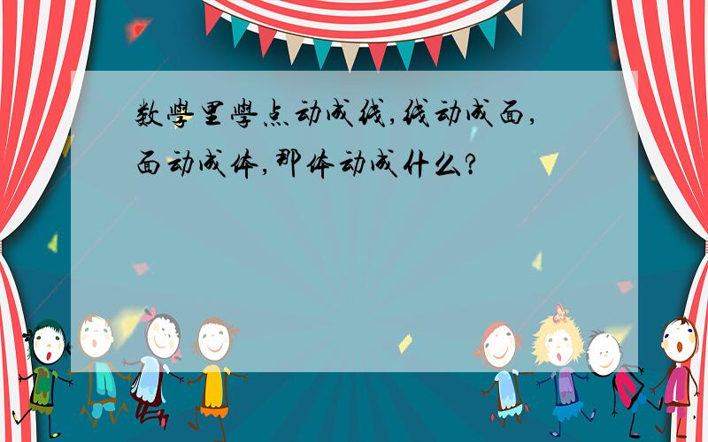 数学里学点动成线,线动成面,面动成体,那体动成什么?