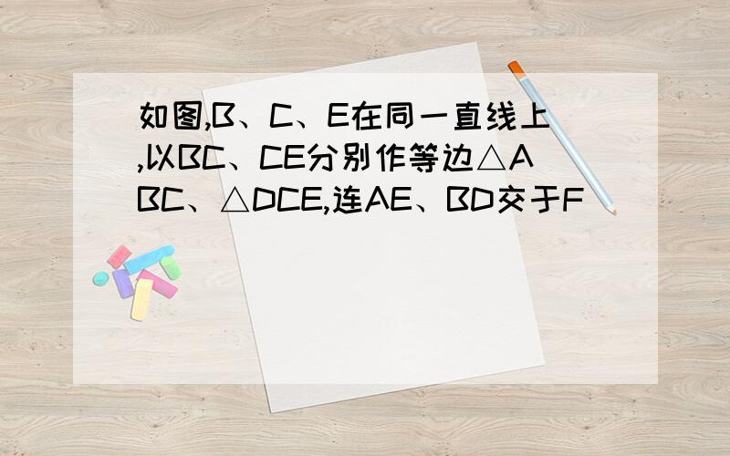 如图,B、C、E在同一直线上,以BC、CE分别作等边△ABC、△DCE,连AE、BD交于F