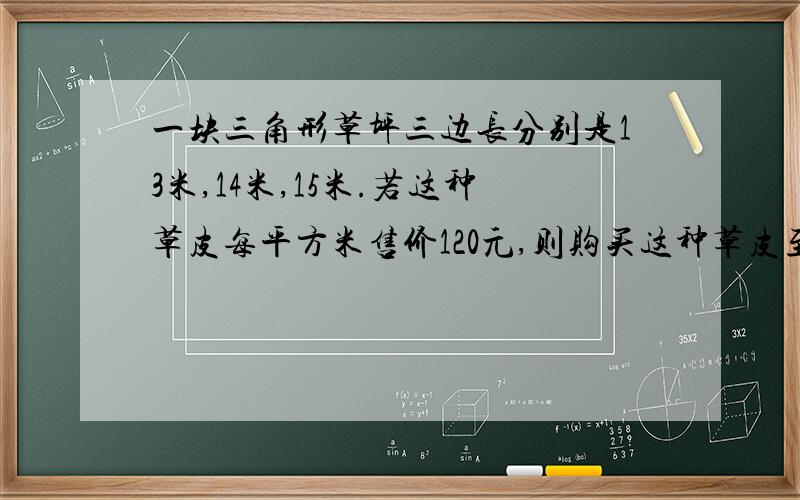 一块三角形草坪三边长分别是13米,14米,15米.若这种草皮每平方米售价120元,则购买这种草皮至少支出多少