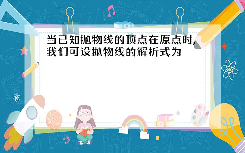 当已知抛物线的顶点在原点时,我们可设抛物线的解析式为